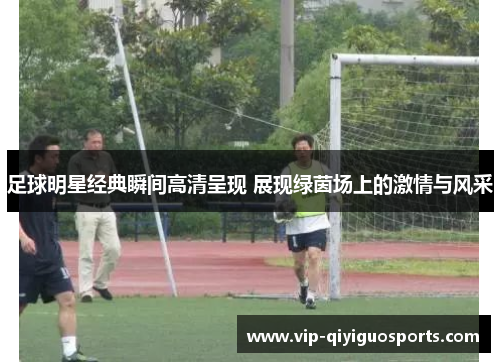 足球明星经典瞬间高清呈现 展现绿茵场上的激情与风采