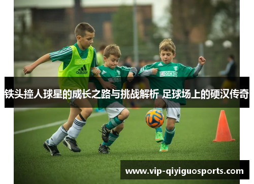 铁头撞人球星的成长之路与挑战解析 足球场上的硬汉传奇