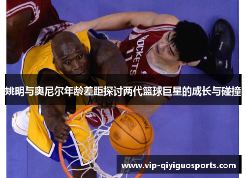 姚明与奥尼尔年龄差距探讨两代篮球巨星的成长与碰撞