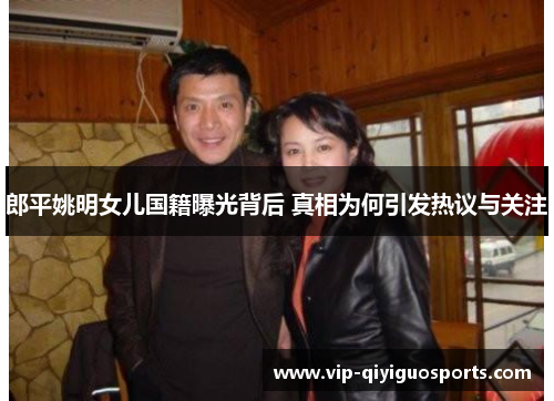 郎平姚明女儿国籍曝光背后 真相为何引发热议与关注