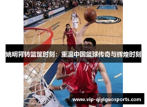 姚明背转篮筐时刻：重温中国篮球传奇与辉煌时刻