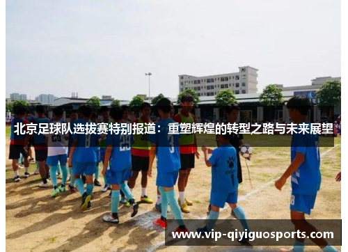 北京足球队选拔赛特别报道：重塑辉煌的转型之路与未来展望