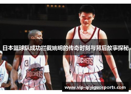 日本篮球队成功拦截姚明的传奇时刻与背后故事探秘