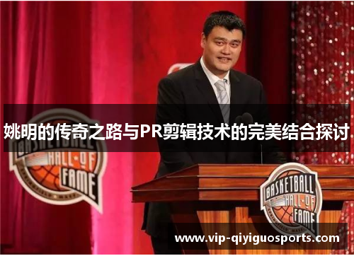 姚明的传奇之路与PR剪辑技术的完美结合探讨