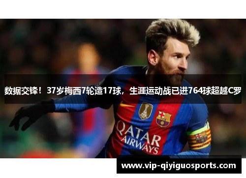 数据交锋！37岁梅西7轮造17球，生涯运动战已进764球超越C罗