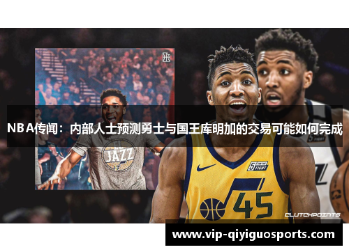 NBA传闻：内部人士预测勇士与国王库明加的交易可能如何完成
