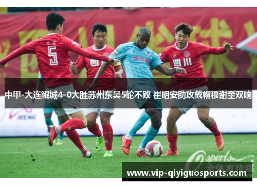 中甲-大连鲲城4-0大胜苏州东吴5轮不败 崔明安助攻戴帽穆谢奎双响