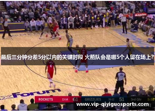 最后三分钟分差5分以内的关键时段 火箭队会是哪5个人留在场上？