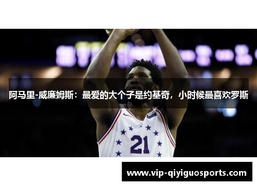 阿马里-威廉姆斯：最爱的大个子是约基奇，小时候最喜欢罗斯