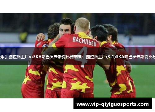 【俄甲】图拉兵工厂vsSKA哈巴罗夫斯克比赛结果：图拉兵工厂(3-1)SKA哈巴罗夫斯克比分战报