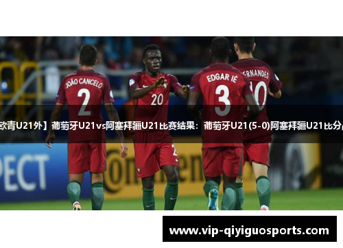 【欧青U21外】葡萄牙U21vs阿塞拜疆U21比赛结果：葡萄牙U21(5-0)阿塞拜疆U21比分战报